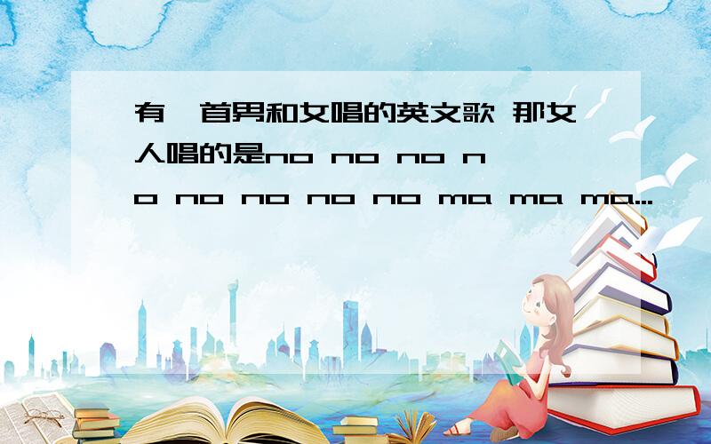 有一首男和女唱的英文歌 那女人唱的是no no no no no no no no ma ma ma...