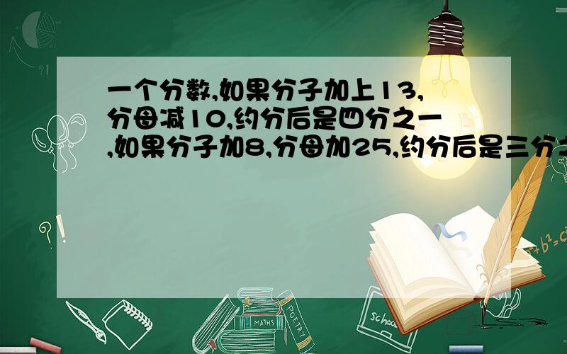 一个分数,如果分子加上13,分母减10,约分后是四分之一,如果分子加8,分母加25,约分后是三分之一,求原来的分数.