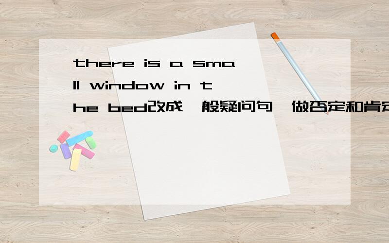 there is a small window in the bed改成一般疑问句,做否定和肯定回答.