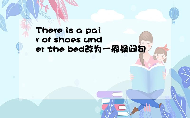 There is a pair of shoes under the bed改为一般疑问句