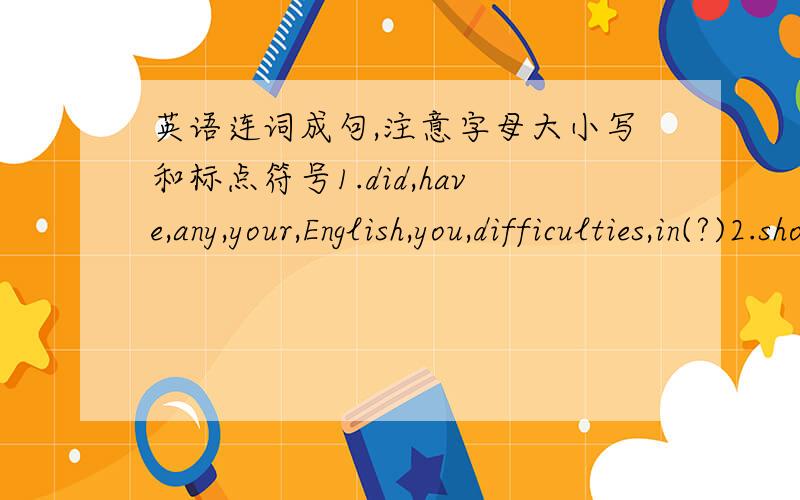 英语连词成句,注意字母大小写和标点符号1.did,have,any,your,English,you,difficulties,in(?)2.should,go,not,today,you,out,(.)3.you,do,to,your,homework,need,(.)4.does,have,headache,he,a,)5.eat,of,sweet,a,lot,not,do,(.)