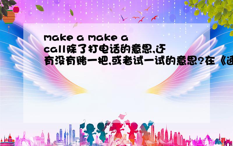 make a make a call除了打电话的意思,还有没有赌一把,或者试一试的意思?在《速度怀激情5》10分51秒里出现的这么句话,前面的running on fumes也不是太好懂,整句话如果要直译的话就是,我们在烟雾中