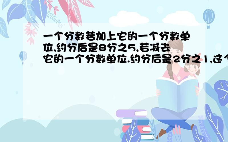 一个分数若加上它的一个分数单位,约分后是8分之5,若减去它的一个分数单位.约分后是2分之1,这个分数原来是多少