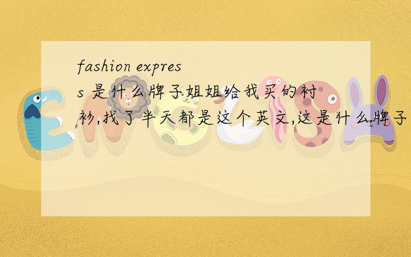 fashion express 是什么牌子姐姐给我买的衬衫,找了半天都是这个英文,这是什么牌子