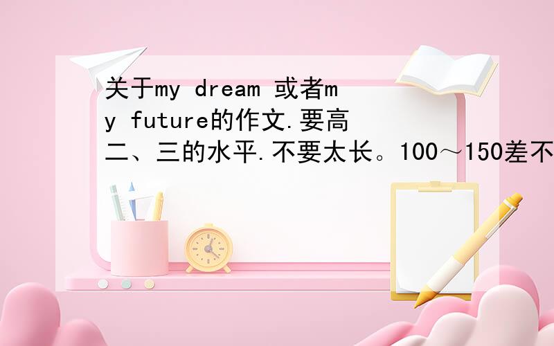 关于my dream 或者my future的作文.要高二、三的水平.不要太长。100～150差不多。