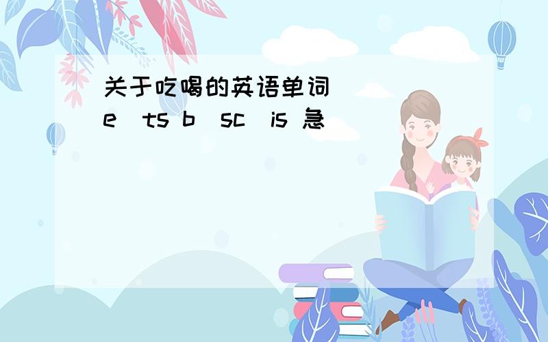 关于吃喝的英语单词 _ _ e_ts b_sc_is 急