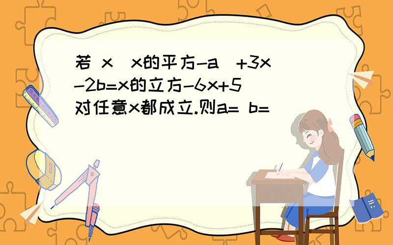 若 x(x的平方-a)+3x-2b=x的立方-6x+5 对任意x都成立.则a= b=