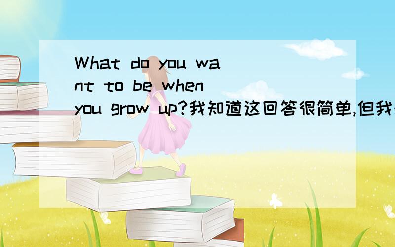 What do you want to be when you grow up?我知道这回答很简单,但我想回答具体一点,多回答几条理由.