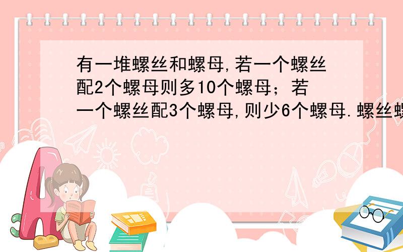 有一堆螺丝和螺母,若一个螺丝配2个螺母则多10个螺母；若一个螺丝配3个螺母,则少6个螺母.螺丝螺母各几个