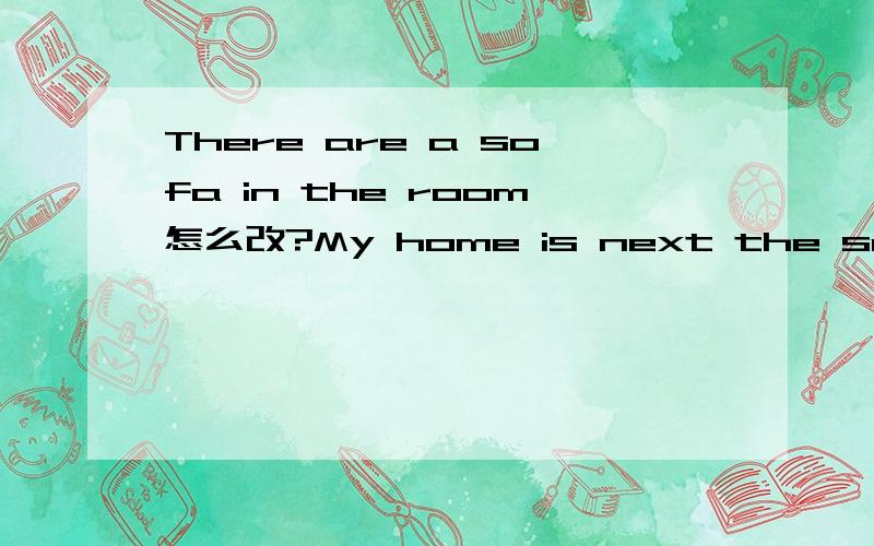 There are a sofa in the room怎么改?My home is next the schoolPlease take your things to hone after school