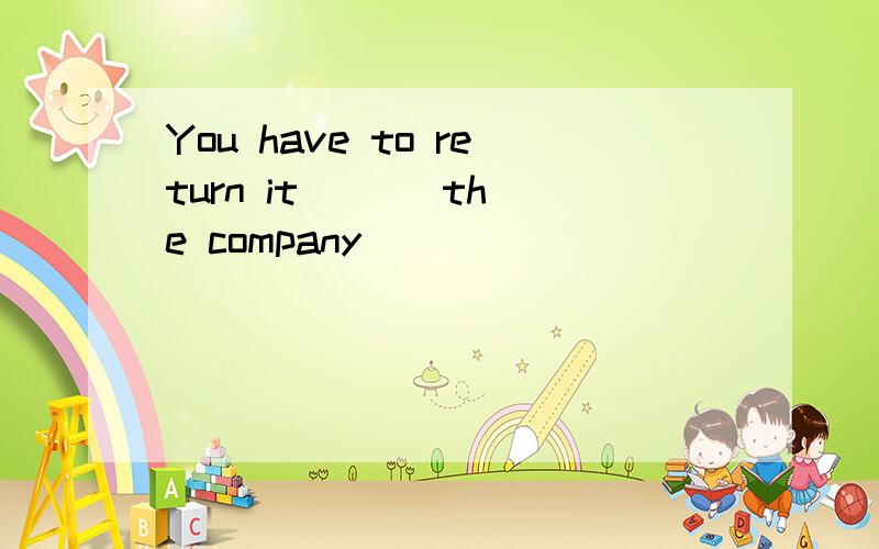 You have to return it ( ) the company