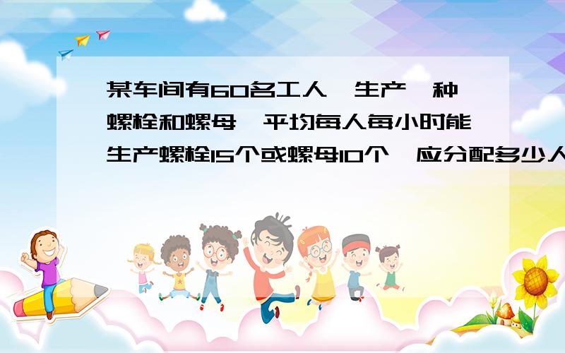 某车间有60名工人,生产一种螺栓和螺母,平均每人每小时能生产螺栓15个或螺母10个,应分配多少人生产螺栓,多少人生产螺母,才能使生产的螺栓和螺母刚好配套?（每个螺栓配两个螺母） 【求详