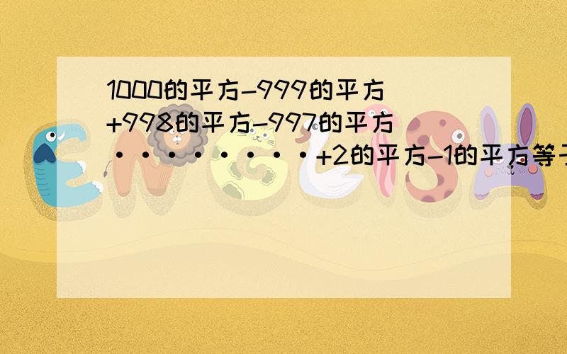 1000的平方-999的平方+998的平方-997的平方········+2的平方-1的平方等于几