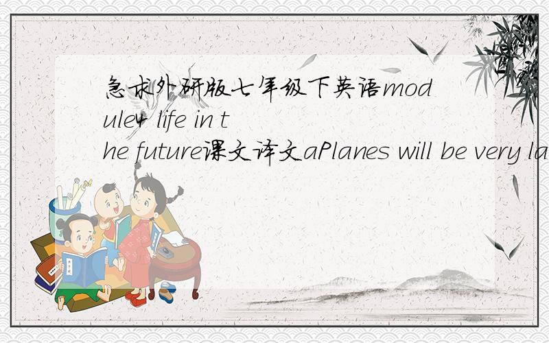 急求外研版七年级下英语module4 life in the future课文译文aPlanes will be very large so flying will be very cheap.Fuel will be expensive.Everyone will have a small car.BIt will be hot all year so the winter will be very short.It will get