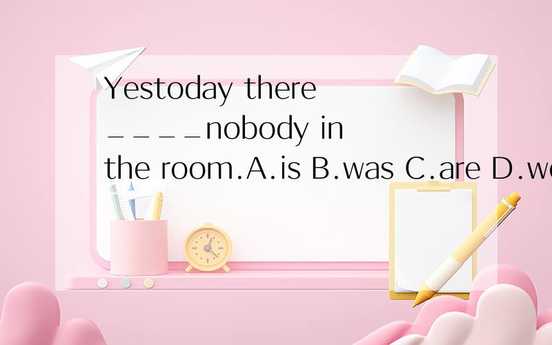 Yestoday there____nobody in the room.A.is B.was C.are D.were