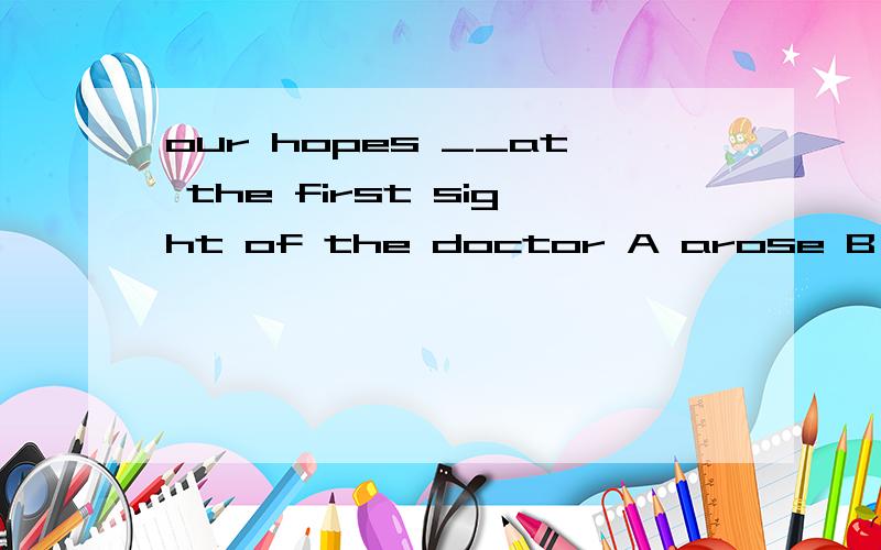 our hopes __at the first sight of the doctor A arose B raised C rose D aroused