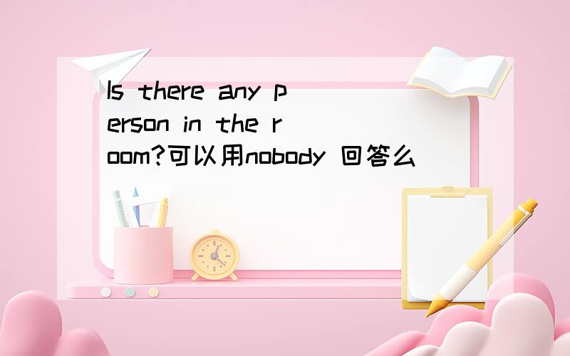 Is there any person in the room?可以用nobody 回答么