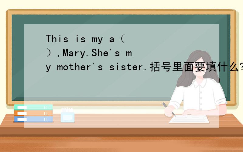 This is my a（ ）,Mary.She's my mother's sister.括号里面要填什么?急要!还有These are my father's b(),john and Jim呢？