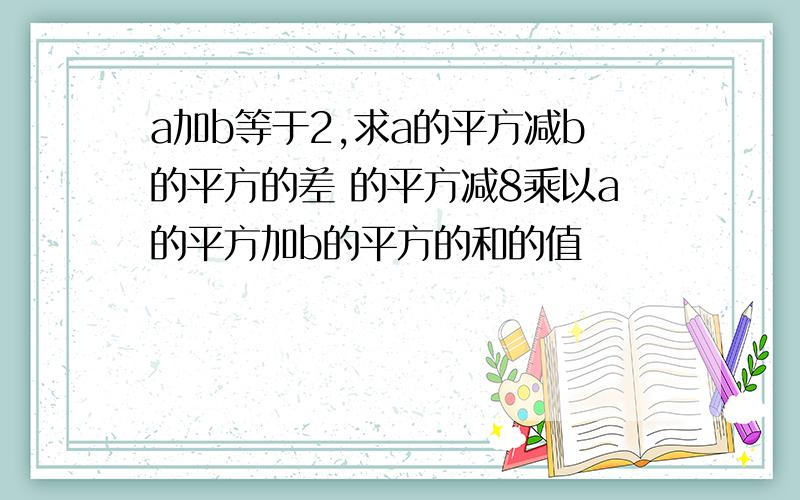 a加b等于2,求a的平方减b的平方的差 的平方减8乘以a的平方加b的平方的和的值