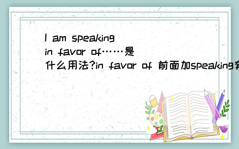 I am speaking in favor of……是什么用法?in favor of 前面加speaking有必要吗?