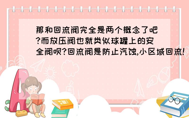 那和回流阀完全是两个概念了吧?而放压阀也就类似球罐上的安全阀呗?回流阀是防止汽蚀,小区域回流!