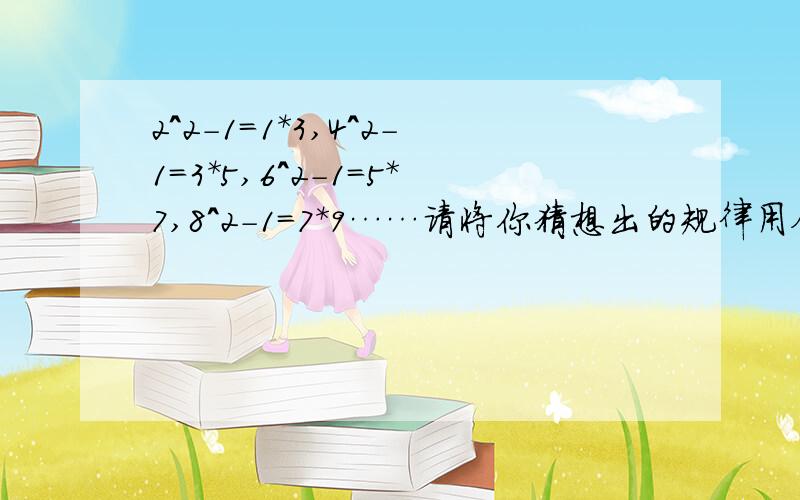 2^2-1=1*3,4^2-1=3*5,6^2-1=5*7,8^2-1=7*9……请将你猜想出的规律用含有字母n的式子表示出来