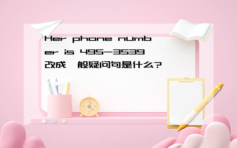 Her phone number is 495-3539改成一般疑问句是什么?