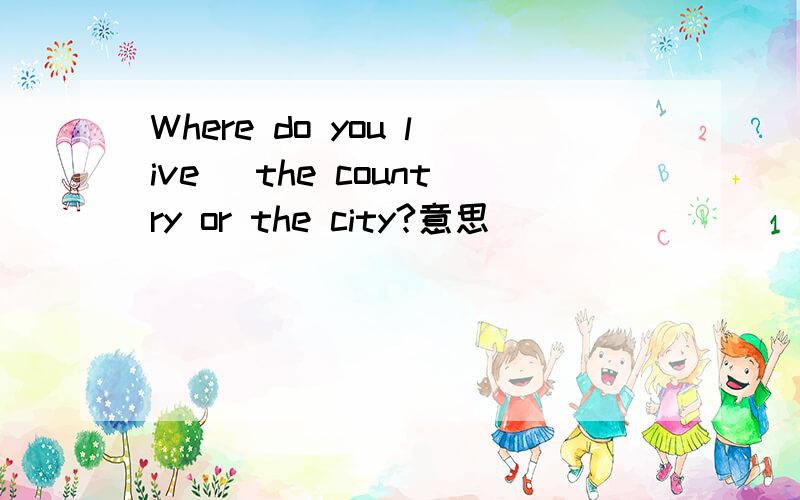 Where do you live `the country or the city?意思