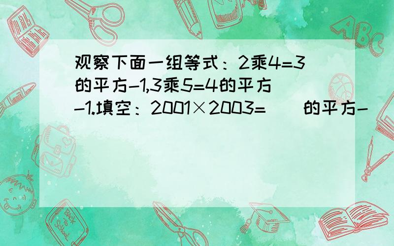 观察下面一组等式：2乘4=3的平方-1,3乘5=4的平方-1.填空：2001×2003=（）的平方-（）的平方将你猜想到的规律用只含一个字母的式子表示出来（）