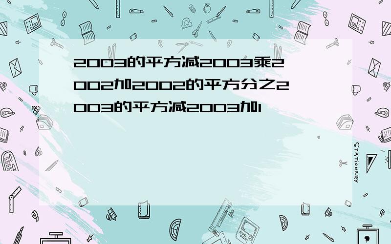 2003的平方减2003乘2002加2002的平方分之2003的平方减2003加1