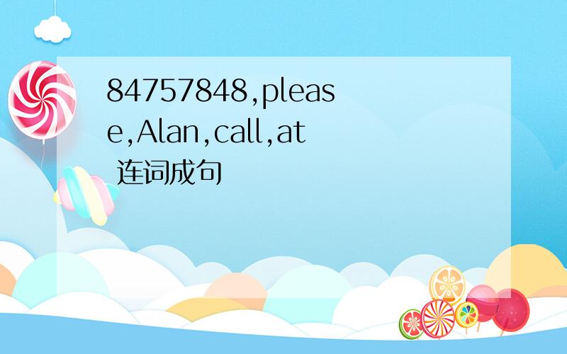 84757848,please,Alan,call,at 连词成句