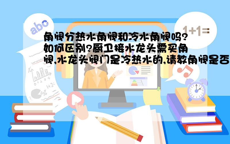 角阀分热水角阀和冷水角阀吗?如何区别?厨卫接水龙头需买角阀,水龙头阀门是冷热水的,请教角阀是否有单热角阀和冷水角阀,如何区分单热角阀和冷水角阀.