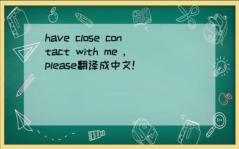 have close contact with me ,please翻译成中文!