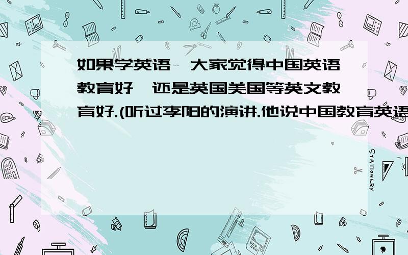 如果学英语,大家觉得中国英语教育好,还是英国美国等英文教育好.(听过李阳的演讲.他说中国教育英语有点生硬.不像英美英语教育一样活跃.)