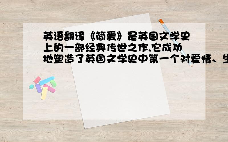 英语翻译《简爱》是英国文学史上的一部经典传世之作,它成功地塑造了英国文学史中第一个对爱情、生活、社会以及宗教都采取了独立自主的积极进取态度和敢于斗争、敢于争取自由平等地