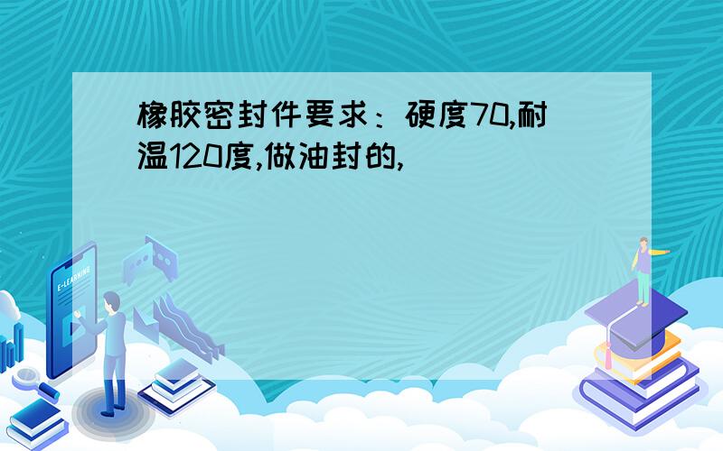 橡胶密封件要求：硬度70,耐温120度,做油封的,