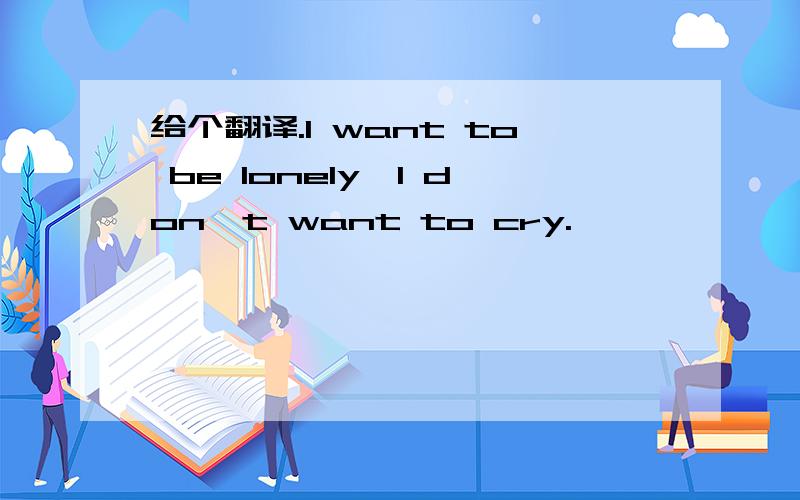 给个翻译.I want to be lonely,I don't want to cry.