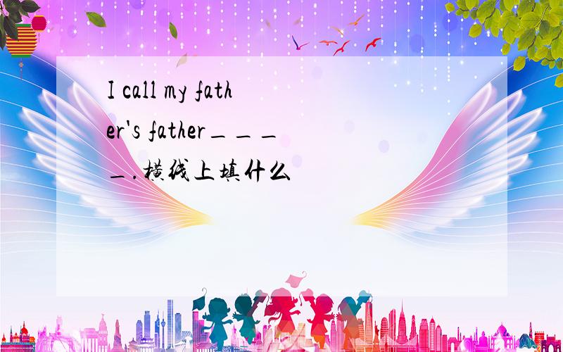 I call my father's father____.横线上填什么