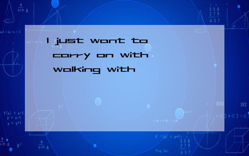 I just want to carry on with walking with