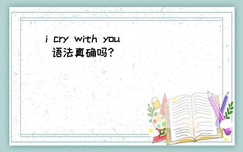 i cry with you 语法真确吗?