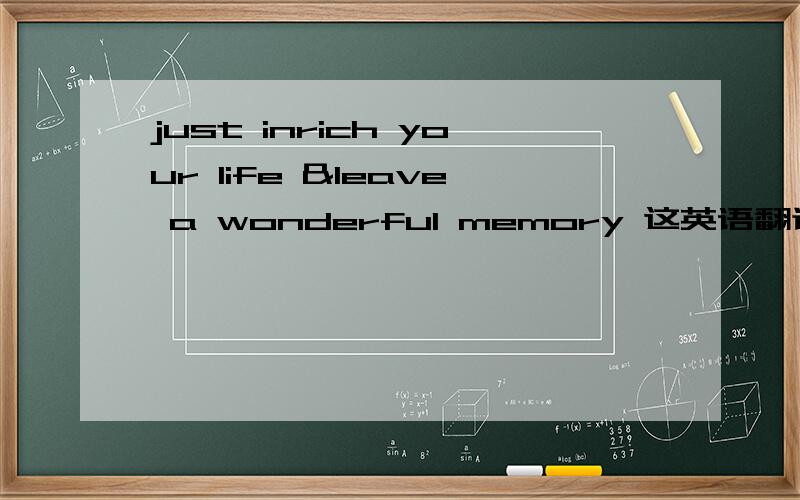 just inrich your life &leave a wonderful memory 这英语翻译中文是什么意思?