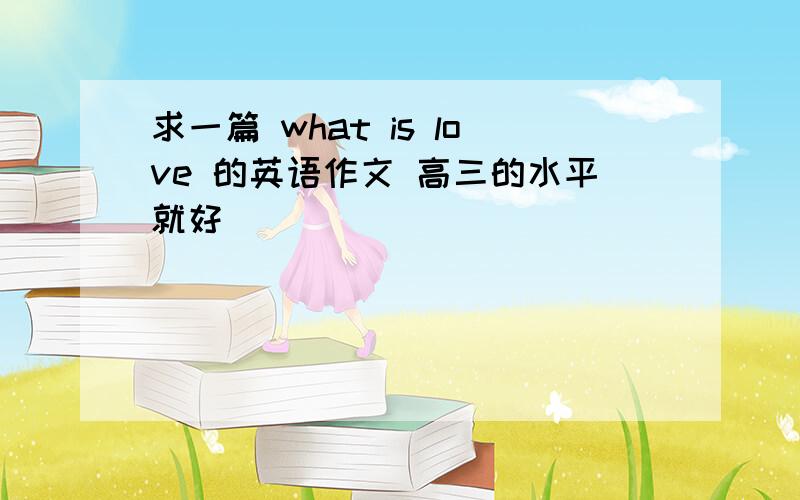 求一篇 what is love 的英语作文 高三的水平就好