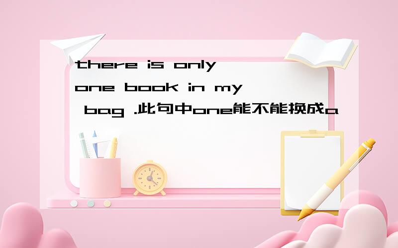 there is only one book in my bag .此句中one能不能换成a