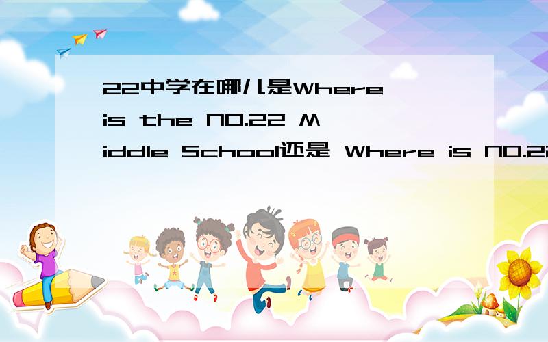 22中学在哪儿是Where is the NO.22 Middle School还是 Where is NO.22 Middle School