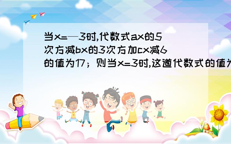 当x=—3时,代数式ax的5次方减bx的3次方加cx减6的值为17；则当x=3时,这道代数式的值为多少?