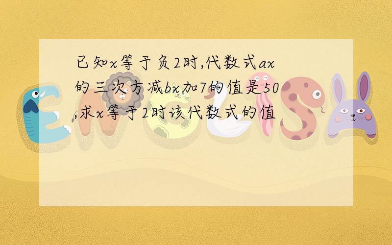 已知x等于负2时,代数式ax的三次方减bx加7的值是50,求x等于2时该代数式的值