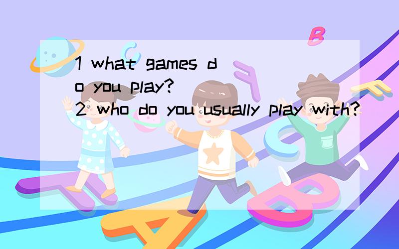 1 what games do you play?（ ）2 who do you usually play with?（ ）回答!