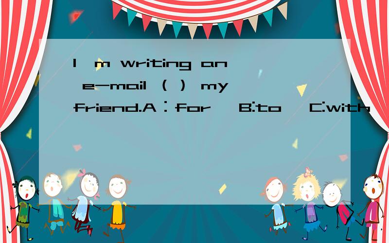 I'm writing an e-mail （） my friend.A：for   B:to   C:with