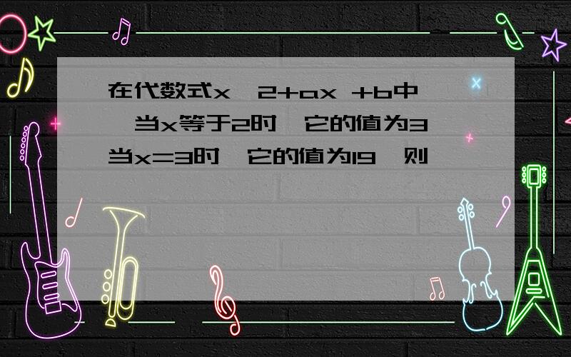 在代数式x^2+ax +b中,当x等于2时,它的值为3,当x=3时,它的值为19,则