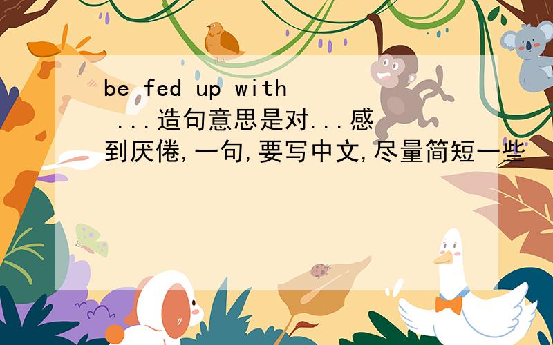 be fed up with ...造句意思是对...感到厌倦,一句,要写中文,尽量简短一些